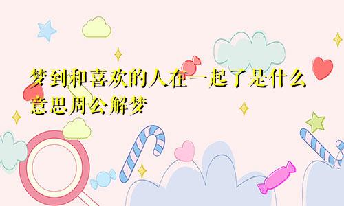 梦到和喜欢的人在一起了是什么意思周公解梦