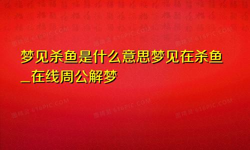 梦见杀鱼是什么意思梦见在杀鱼_在线周公解梦