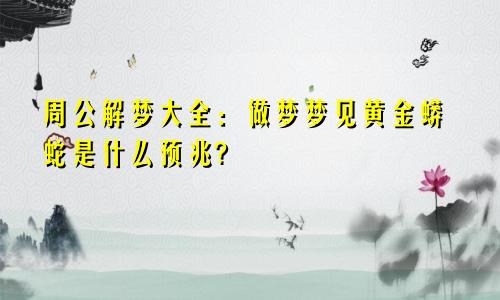 周公解梦大全：做梦梦见黄金蟒蛇是什么预兆?