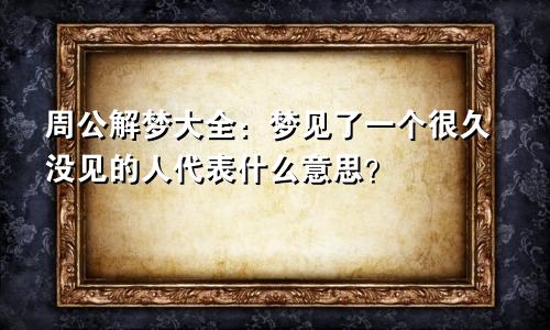 周公解梦大全：梦见了一个很久没见的人代表什么意思？