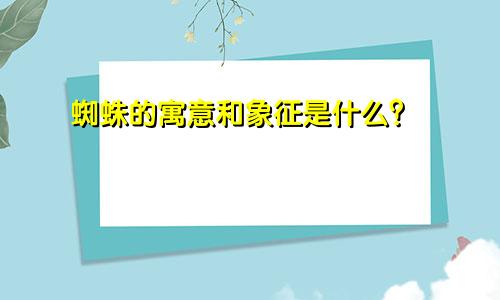 蜘蛛的寓意和象征是什么？