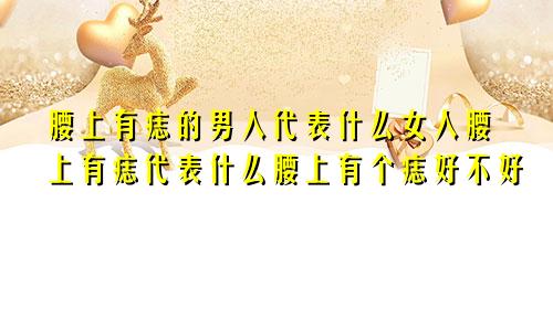 腰上有痣的男人代表什么女人腰上有痣代表什么腰上有个痣好不好