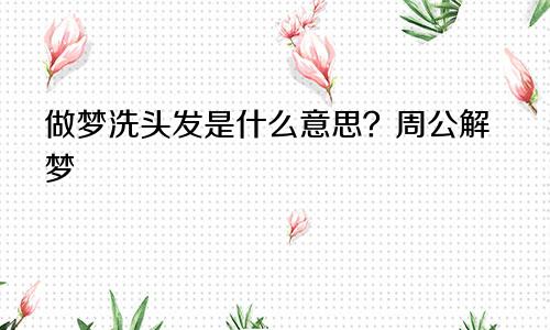 做梦洗头发是什么意思？周公解梦