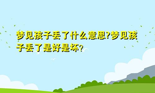 梦见孩子丢了什么意思?梦见孩子丢了是好是坏？