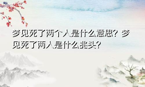 梦见死了两个人是什么意思？梦见死了两人是什么兆头？