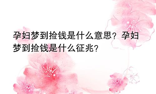 孕妇梦到捡钱是什么意思？孕妇梦到捡钱是什么征兆？