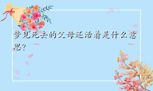 梦见死去的父母还活着是什么意思？