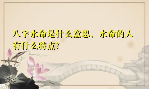 八字水命是什么意思，水命的人有什么特点？