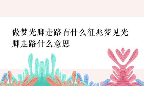 做梦光脚走路有什么征兆梦见光脚走路什么意思