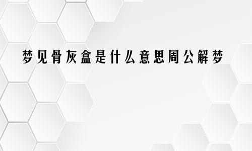 梦见骨灰盒是什么意思周公解梦