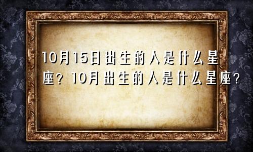 10月15日出生的人是什么星座？10月出生的人是什么星座？