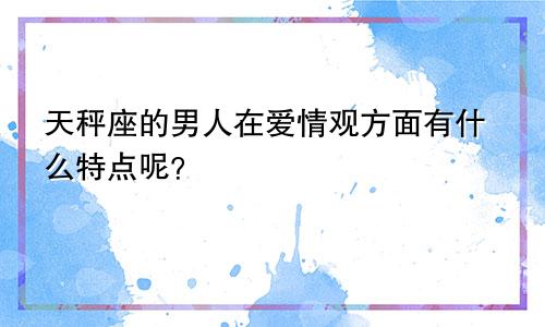 天秤座的男人在爱情观方面有什么特点呢？