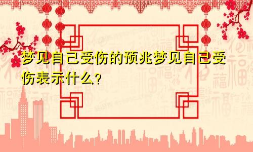 梦见自已受伤的预兆梦见自己受伤表示什么？