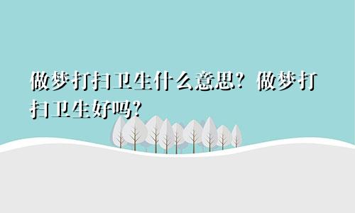 做梦打扫卫生什么意思？做梦打扫卫生好吗？