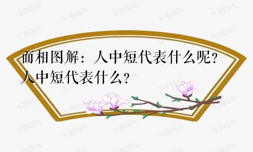 面相图解：人中短代表什么呢？人中短代表什么？