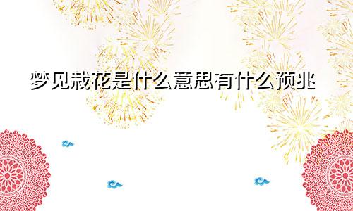 梦见栽花是什么意思有什么预兆