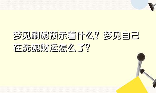 梦见刷碗预示着什么？梦见自己在洗碗财运怎么了？