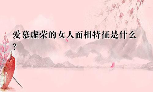 爱慕虚荣的女人面相特征是什么？