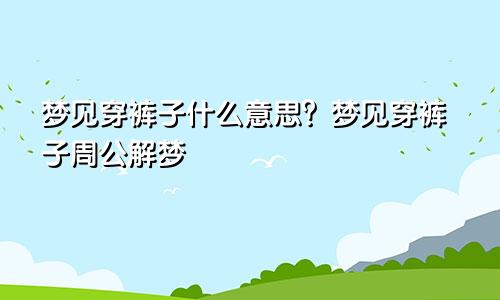 梦见穿裤子什么意思？梦见穿裤子周公解梦