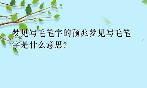 梦见写毛笔字的预兆梦见写毛笔字是什么意思？