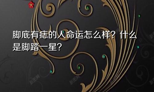 脚底有痣的人命运怎么样？什么是脚踏一星？