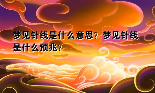 梦见针线是什么意思？梦见针线是什么预兆？