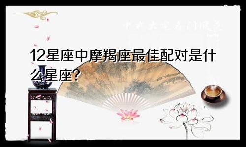 12星座中摩羯座最佳配对是什么星座？