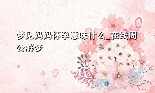 梦见妈妈怀孕意味什么_在线周公解梦