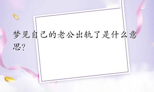 梦见自己的老公出轨了是什么意思？