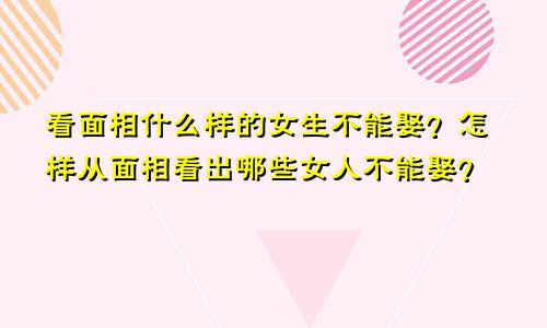 看面相什么样的女生不能娶？怎样从面相看出哪些女人不能娶？