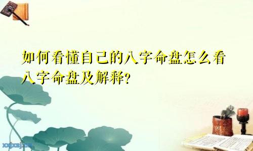 如何看懂自己的八字命盘怎么看八字命盘及解释？