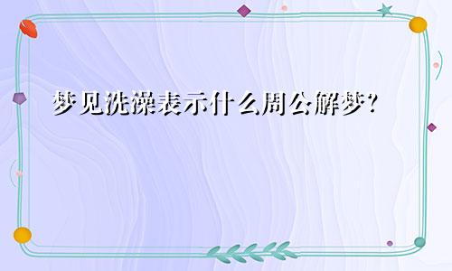 梦见洗澡表示什么周公解梦？