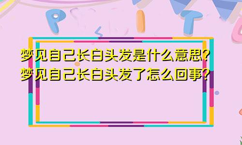 梦见自己长白头发是什么意思？梦见自己长白头发了怎么回事？