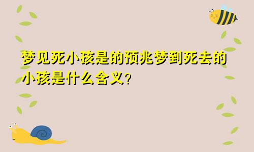 梦见死小孩是的预兆梦到死去的小孩是什么含义？