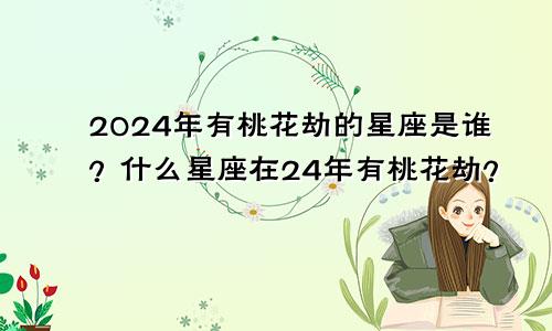 2024年有桃花劫的星座是谁？什么星座在24年有桃花劫？