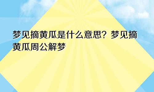 梦见摘黄瓜是什么意思？梦见摘黄瓜周公解梦