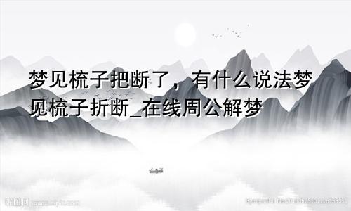 梦见梳子把断了，有什么说法梦见梳子折断_在线周公解梦