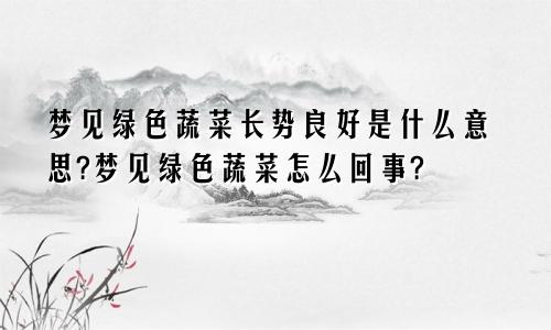 梦见绿色蔬菜长势良好是什么意思?梦见绿色蔬菜怎么回事?