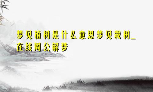 梦见植树是什么意思梦见栽树_在线周公解梦