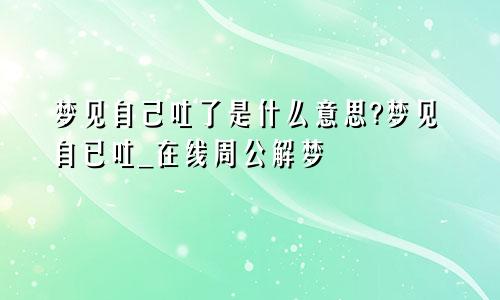 梦见自己吐了是什么意思?梦见自已吐_在线周公解梦