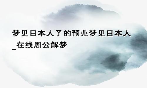 梦见日本人了的预兆梦见日本人_在线周公解梦