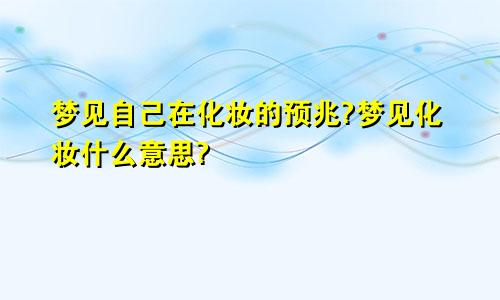 梦见自己在化妆的预兆?梦见化妆什么意思?