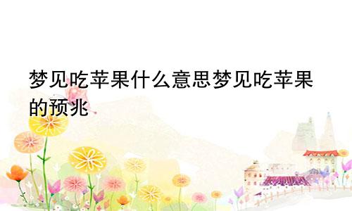 梦见吃苹果什么意思梦见吃苹果的预兆