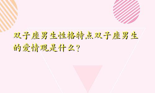 双子座男生性格特点双子座男生的爱情观是什么？