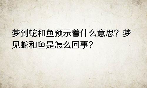 梦到蛇和鱼预示着什么意思？梦见蛇和鱼是怎么回事？