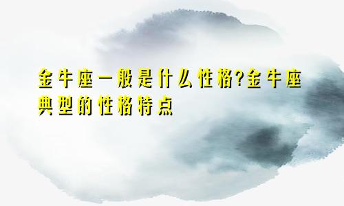 金牛座一般是什么性格?金牛座典型的性格特点