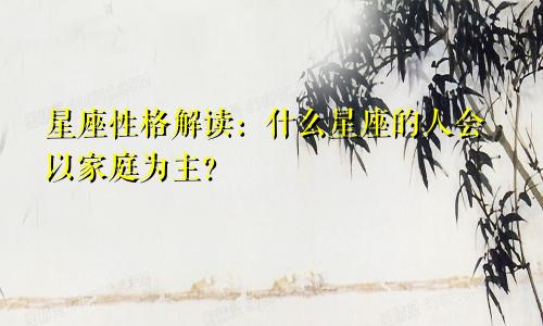 星座性格解读：什么星座的人会以家庭为主？