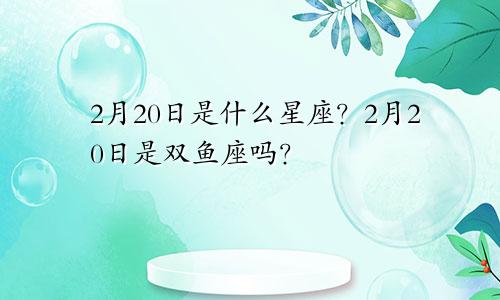 2月20日是什么星座？2月20日是双鱼座吗？