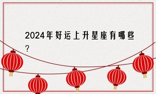 2024年好运上升星座有哪些？