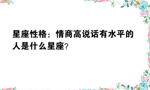 星座性格：情商高说话有水平的人是什么星座？